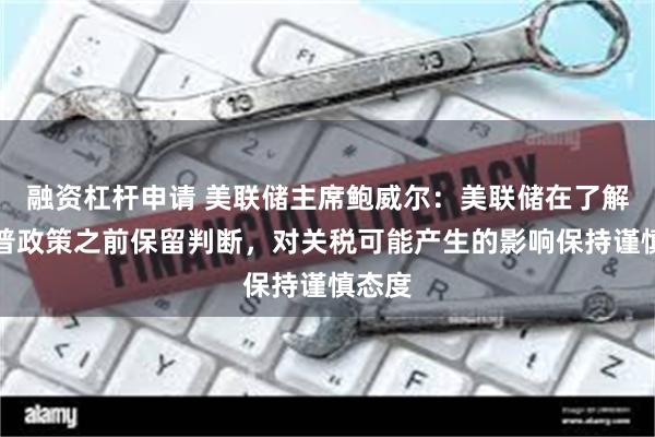融资杠杆申请 美联储主席鲍威尔：美联储在了解特朗普政策之前保留判断，对关税可能产生的影响保持谨慎态度