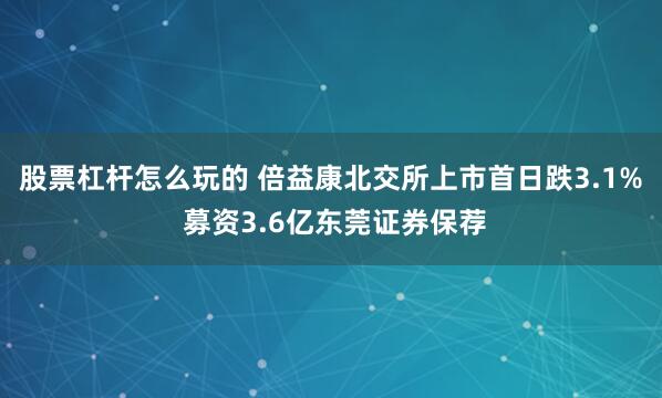 股票杠杆怎么玩的 倍益康北交所上市首日跌3.1% 募资3.6亿东莞证券保荐