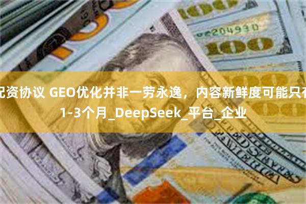 配资协议 GEO优化并非一劳永逸，内容新鲜度可能只有1-3个月_DeepSeek_平台_企业