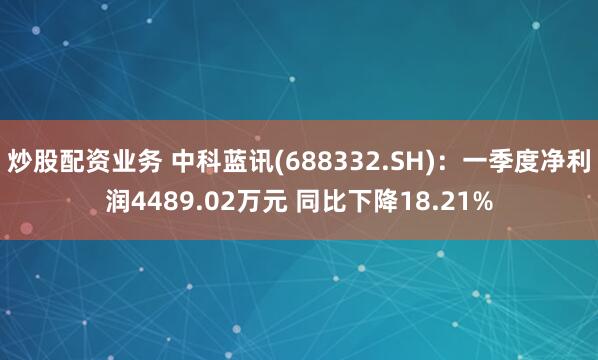 炒股配资业务 中科蓝讯(688332.SH)：一季度净利润4489.02万元 同比下降18.21%