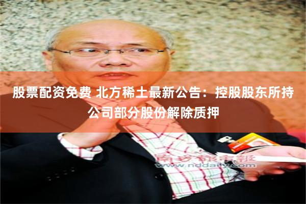 股票配资免费 北方稀土最新公告：控股股东所持公司部分股份解除质押