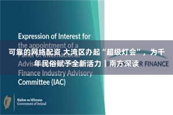 可靠的网络配资 大湾区办起“超级灯会”，为千年民俗赋予全新活力｜南方深读