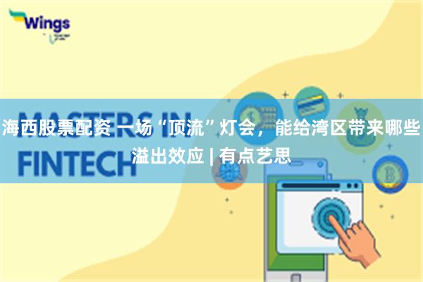 海西股票配资 一场“顶流”灯会，能给湾区带来哪些溢出效应 | 有点艺思