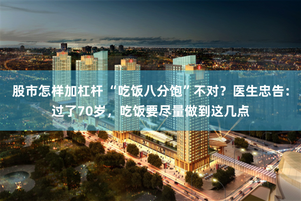 股市怎样加杠杆 “吃饭八分饱”不对？医生忠告：过了70岁，吃饭要尽量做到这几点