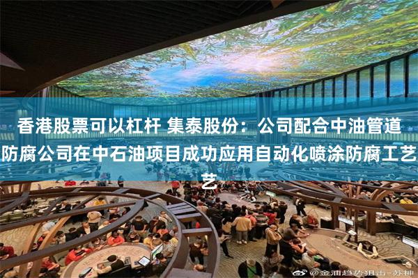 香港股票可以杠杆 集泰股份：公司配合中油管道防腐公司在中石油项目成功应用自动化喷涂防腐工艺