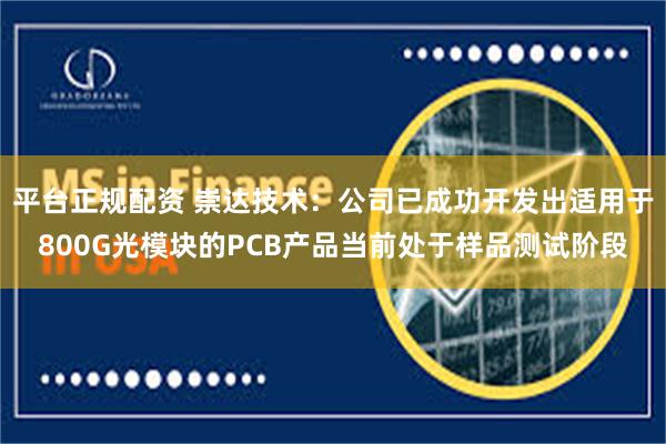 平台正规配资 崇达技术：公司已成功开发出适用于800G光模块的PCB产品当前处于样品测试阶段