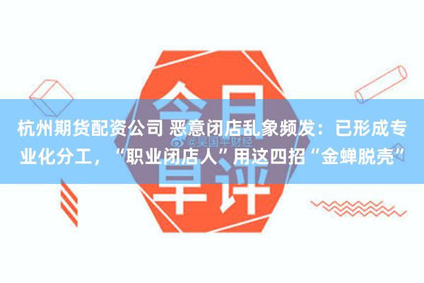 杭州期货配资公司 恶意闭店乱象频发：已形成专业化分工，“职业闭店人”用这四招“金蝉脱壳”