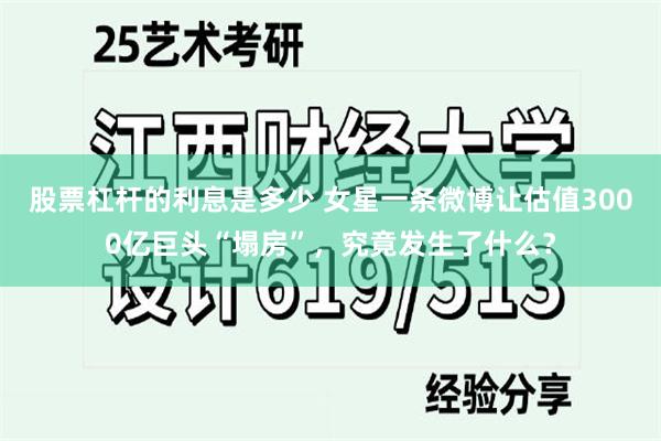 股票杠杆的利息是多少 女星一条微博让估值3000亿巨头“塌房”，究竟发生了什么？