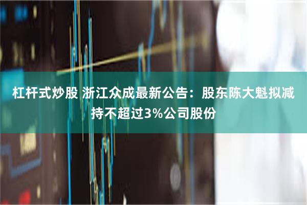 杠杆式炒股 浙江众成最新公告：股东陈大魁拟减持不超过3%公司股份