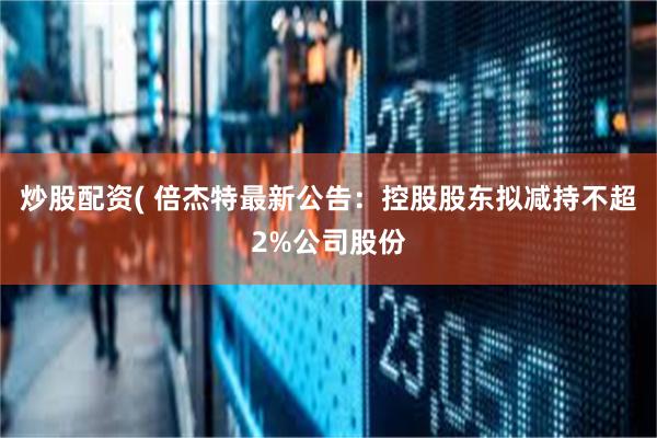炒股配资( 倍杰特最新公告：控股股东拟减持不超2%公司股份