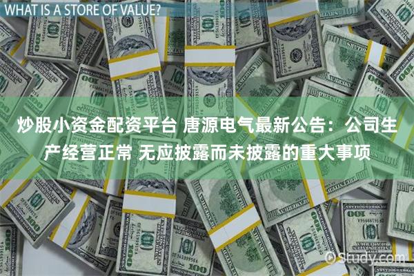 炒股小资金配资平台 唐源电气最新公告：公司生产经营正常 无应披露而未披露的重大事项