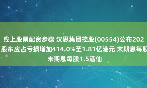 线上股票配资步骤 汉思集团控股(00554)公布2024年业绩 股东应占亏损增加414.0%至1.81亿港元 末期息每股1.5港仙