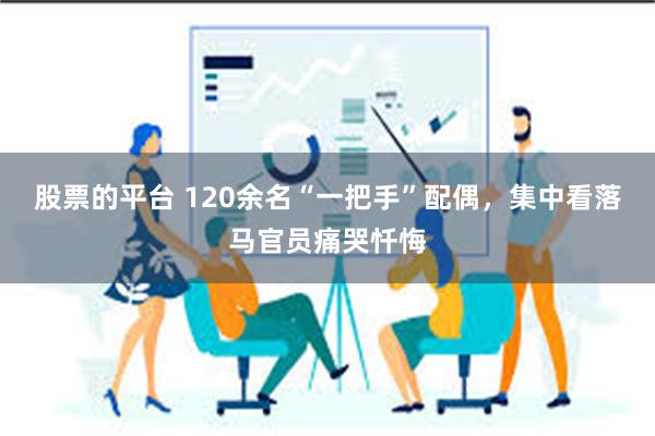 股票的平台 120余名“一把手”配偶，集中看落马官员痛哭忏悔