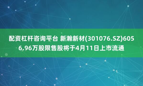 配资杠杆咨询平台 新瀚新材(301076.SZ)6056.96万股限售股将于4月11日上市流通