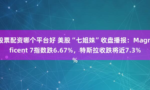 股票配资哪个平台好 美股“七姐妹”收盘播报：Magnificent 7指数跌6.67%，特斯拉收跌将近7.3%