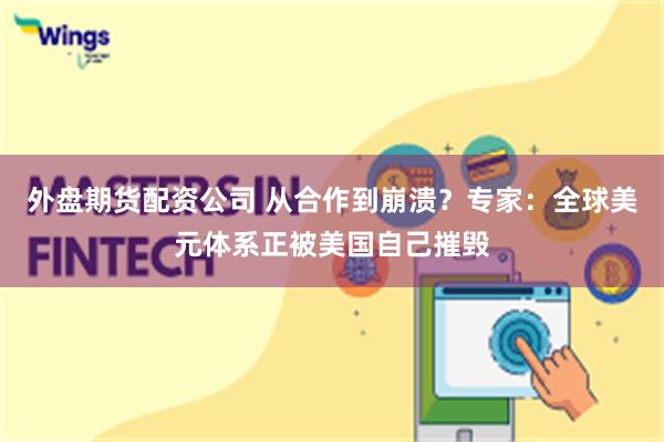 外盘期货配资公司 从合作到崩溃？专家：全球美元体系正被美国自己摧毁