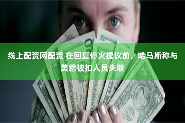 线上配资网配资 在回复停火提议前，哈马斯称与美籍被扣人员失联
