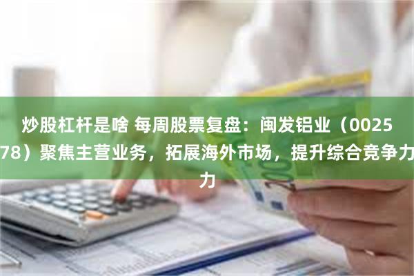 炒股杠杆是啥 每周股票复盘：闽发铝业（002578）聚焦主营业务，拓展海外市场，提升综合竞争力
