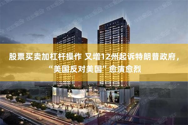 股票买卖加杠杆操作 又增12州起诉特朗普政府，“美国反对美国”愈演愈烈