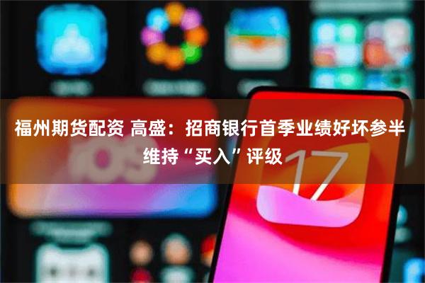 福州期货配资 高盛：招商银行首季业绩好坏参半 维持“买入”评级