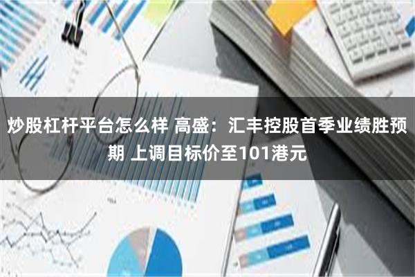 炒股杠杆平台怎么样 高盛：汇丰控股首季业绩胜预期 上调目标价至101港元