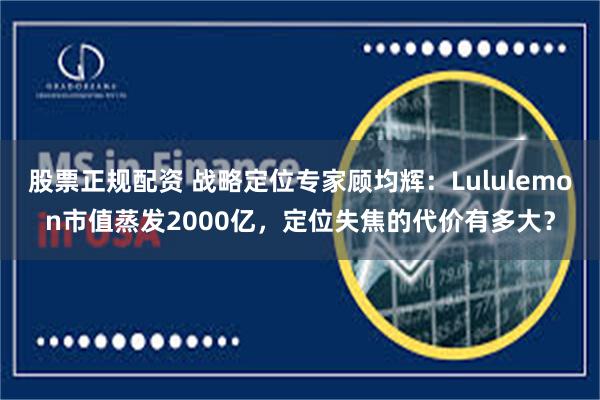 股票正规配资 战略定位专家顾均辉：Lululemon市值蒸发2000亿，定位失焦的代价有多大？