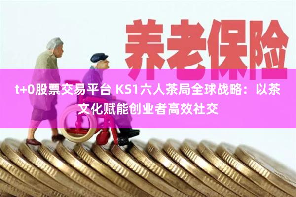 t+0股票交易平台 KS1六人茶局全球战略：以茶文化赋能创业者高效社交