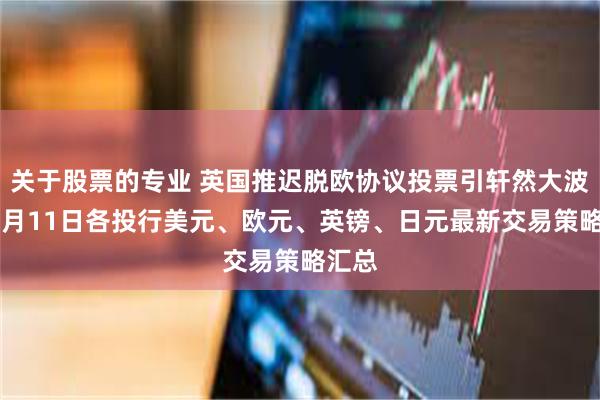 关于股票的专业 英国推迟脱欧协议投票引轩然大波！12月11日各投行美元、欧元、英镑、日元最新交易策略汇总