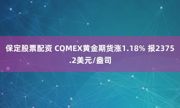 保定股票配资 COMEX黄金期货涨1.18% 报2375.2美元/盎司