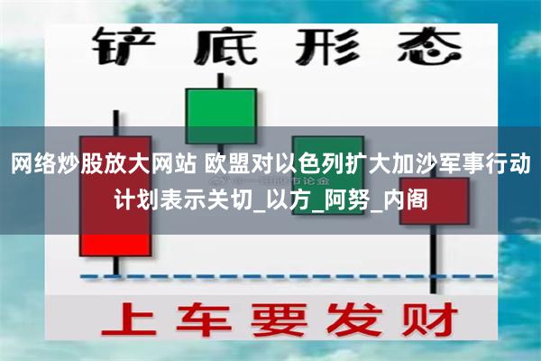 网络炒股放大网站 欧盟对以色列扩大加沙军事行动计划表示关切_以方_阿努_内阁