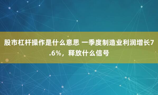 股市杠杆操作是什么意思 一季度制造业利润增长7.6%，释放什么信号