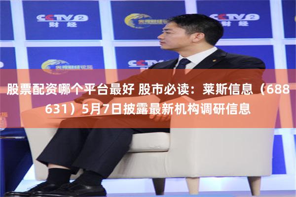 股票配资哪个平台最好 股市必读：莱斯信息（688631）5月7日披露最新机构调研信息