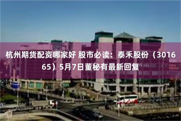 杭州期货配资哪家好 股市必读：泰禾股份（301665）5月7日董秘有最新回复