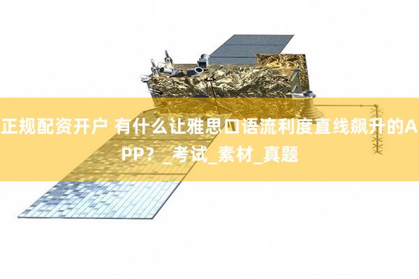 正规配资开户 有什么让雅思口语流利度直线飙升的APP？_考试_素材_真题