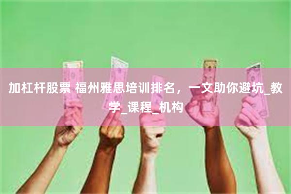加杠杆股票 福州雅思培训排名，一文助你避坑_教学_课程_机构
