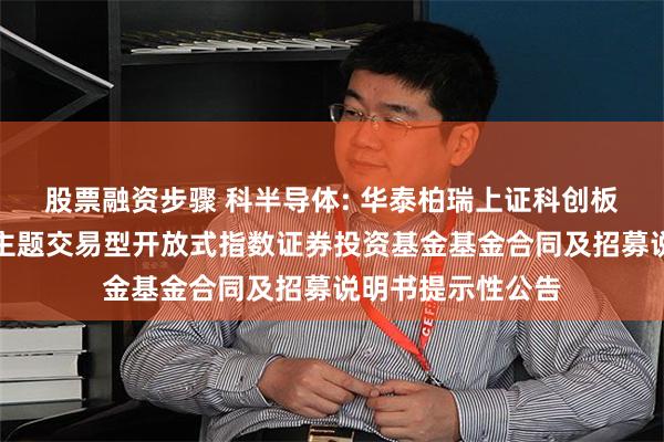 股票融资步骤 科半导体: 华泰柏瑞上证科创板半导体材料设备主题交易型开放式指数证券投资基金基金合同及招募说明书提示性公告