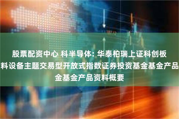 股票配资中心 科半导体: 华泰柏瑞上证科创板半导体材料设备主题交易型开放式指数证券投资基金基金产品资料概要