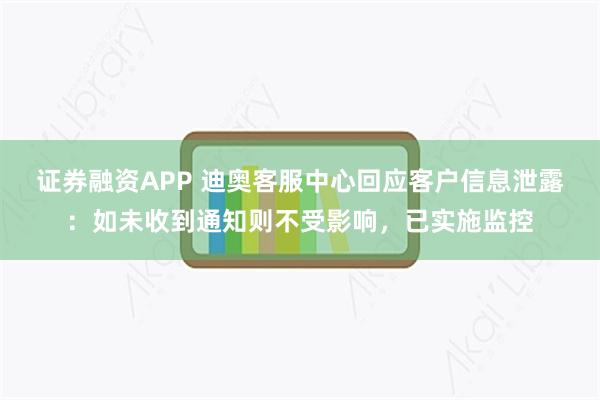 证券融资APP 迪奥客服中心回应客户信息泄露：如未收到通知则不受影响，已实施监控