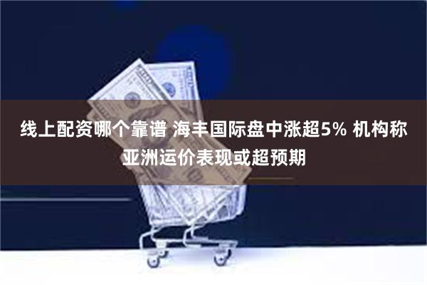 线上配资哪个靠谱 海丰国际盘中涨超5% 机构称亚洲运价表现或超预期