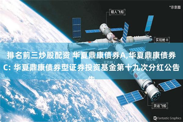 排名前三炒股配资 华夏鼎康债券A,华夏鼎康债券C: 华夏鼎康债券型证券投资基金第十九次分红公告