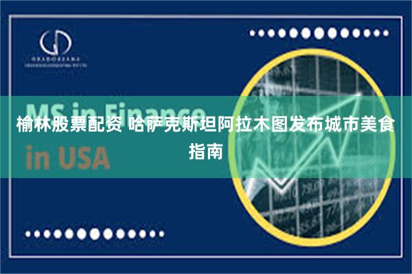 榆林股票配资 哈萨克斯坦阿拉木图发布城市美食指南