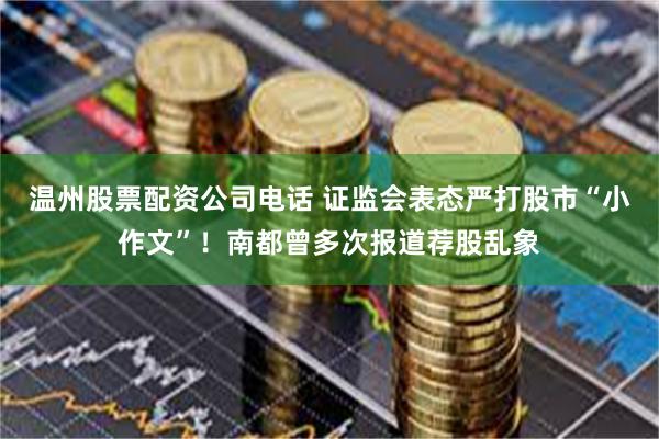 温州股票配资公司电话 证监会表态严打股市“小作文”！南都曾多次报道荐股乱象