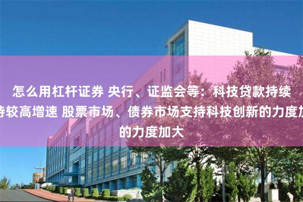 怎么用杠杆证券 央行、证监会等：科技贷款持续保持较高增速 股票市场、债券市场支持科技创新的力度加大