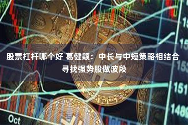 股票杠杆哪个好 葛健颖:中长与中短策略相结合 寻找强势股做波段
