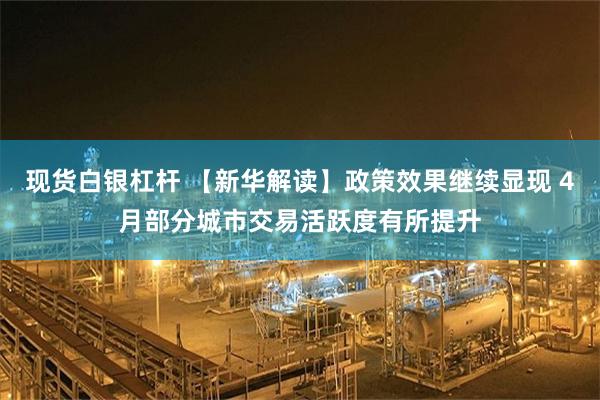现货白银杠杆 【新华解读】政策效果继续显现 4月部分城市交易活跃度有所提升