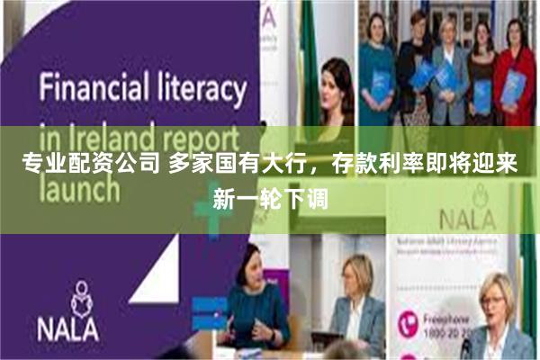 专业配资公司 多家国有大行，存款利率即将迎来新一轮下调