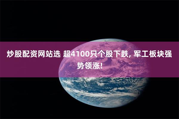 炒股配资网站选 超4100只个股下跌, 军工板块强势领涨!