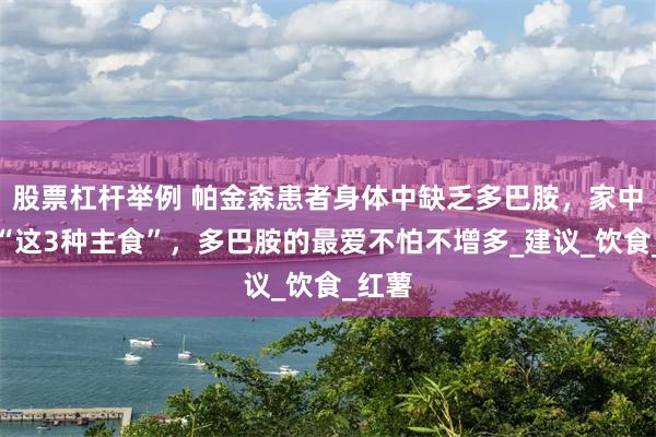 股票杠杆举例 帕金森患者身体中缺乏多巴胺，家中常备“这3种主食”，多巴胺的最爱不怕不增多_建议_饮食_红薯