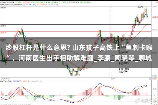 炒股杠杆是什么意思? 山东孩子高铁上“鱼刺卡喉”，河南医生出手相助解难题_李鹏_周晓琴_聊城
