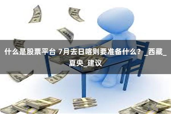 什么是股票平台 7月去日喀则要准备什么？_西藏_夏央_建议